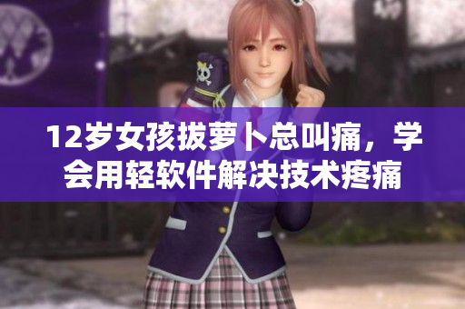 12岁女孩拔萝卜总叫痛，学会用轻软件解决技术疼痛