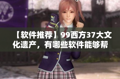 【软件推荐】99西方37大文化遗产，有哪些软件能够帮你了解？35字