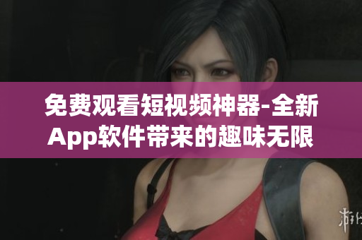 免费观看短视频神器-全新App软件带来的趣味无限