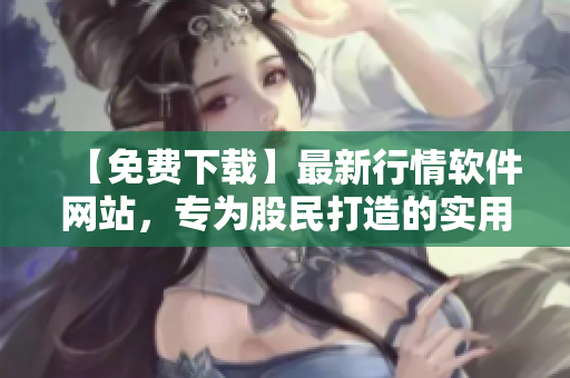 【免费下载】最新行情软件网站，专为股民打造的实用工具！