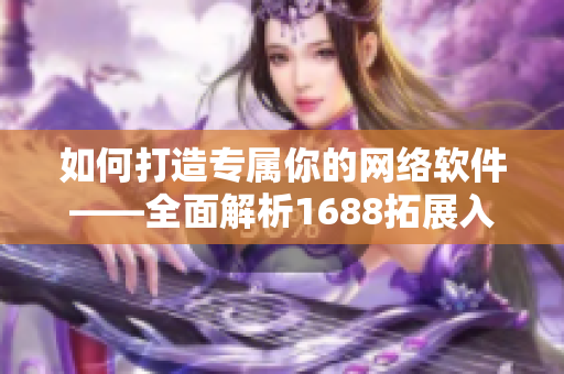 如何打造专属你的网络软件——全面解析1688拓展入口网页版