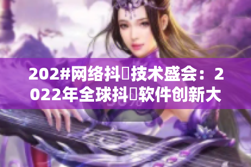 202#网络抖抈技术盛会：2022年全球抖抈软件创新大会#