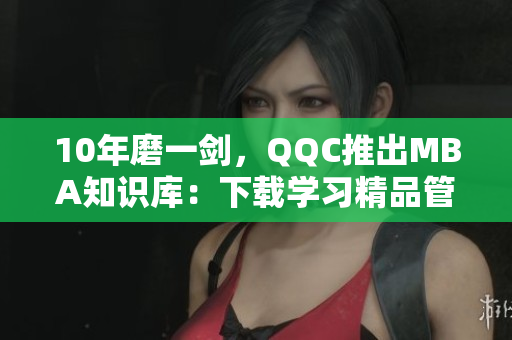 10年磨一剑，QQC推出MBA知识库：下载学习精品管理课程