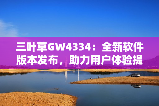 三叶草GW4334：全新软件版本发布，助力用户体验提升