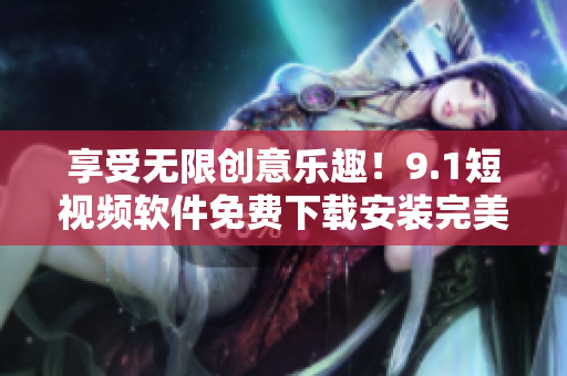 享受无限创意乐趣！9.1短视频软件免费下载安装完美体验