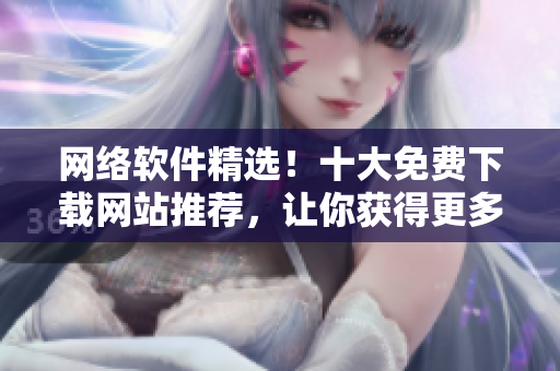 网络软件精选！十大免费下载网站推荐，让你获得更多软件资源！