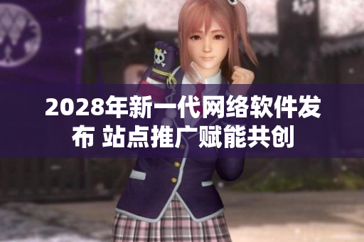 2028年新一代网络软件发布 站点推广赋能共创