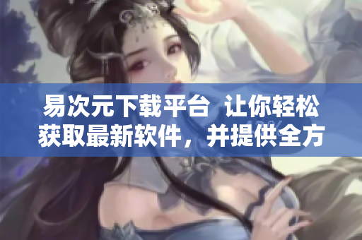 易次元下载平台  让你轻松获取最新软件，并提供全方位软件资讯