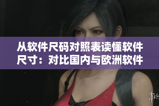 从软件尺码对照表读懂软件尺寸：对比国内与欧洲软件尺码表