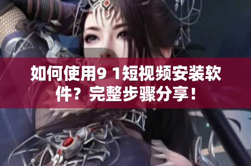 如何使用9 1短视频安装软件？完整步骤分享！