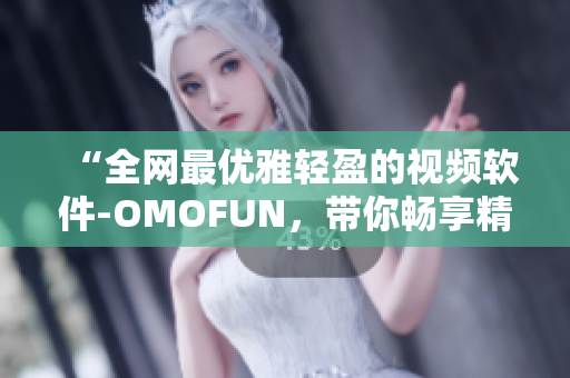 “全网最优雅轻盈的视频软件-OMOFUN，带你畅享精彩网络视界”