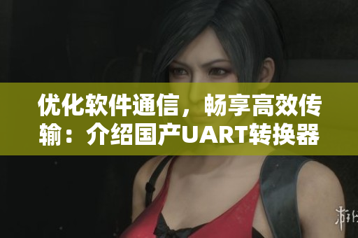 优化软件通信，畅享高效传输：介绍国产UART转换器Max3232