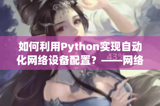 如何利用Python实现自动化网络设备配置？——网络软件编辑分享
