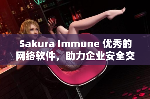 Sakura Immune 优秀的网络软件，助力企业安全交流与管理