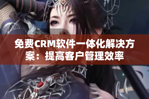 免费CRM软件一体化解决方案：提高客户管理效率