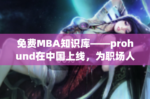 免费MBA知识库——prohund在中国上线，为职场人士提供全方位的智慧指导