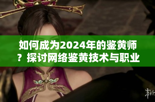 如何成为2024年的鉴黄师？探讨网络鉴黄技术与职业发展