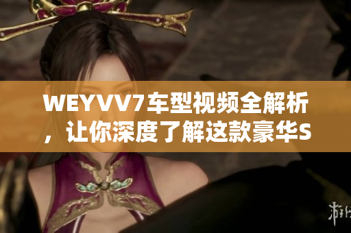 WEYVV7车型视频全解析，让你深度了解这款豪华SUV