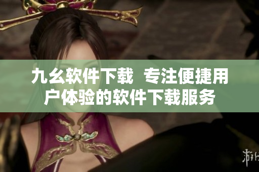 九幺软件下载  专注便捷用户体验的软件下载服务