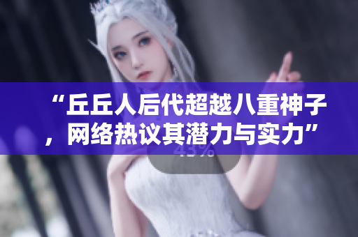 “丘丘人后代超越八重神子，网络热议其潜力与实力”