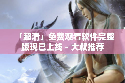 「超清」免费观看软件完整版现已上线 - 大叔推荐