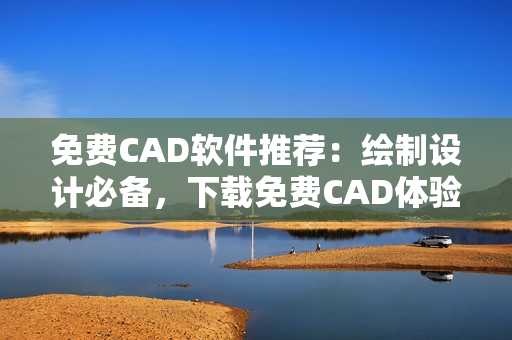 免费CAD软件推荐：绘制设计必备，下载免费CAD体验