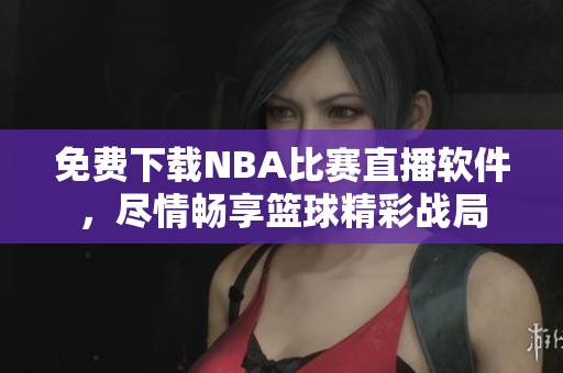 免费下载NBA比赛直播软件，尽情畅享篮球精彩战局