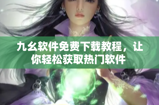 九幺软件免费下载教程，让你轻松获取热门软件 