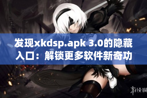 发现xkdsp.apk 3.0的隐藏入口：解锁更多软件新奇功能！