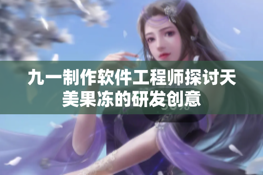 九一制作软件工程师探讨天美果冻的研发创意