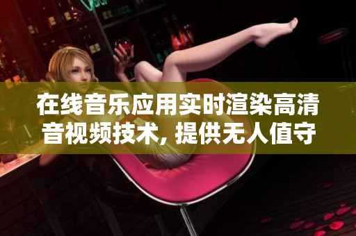 在线音乐应用实时渲染高清音视频技术, 提供无人值守播放服务