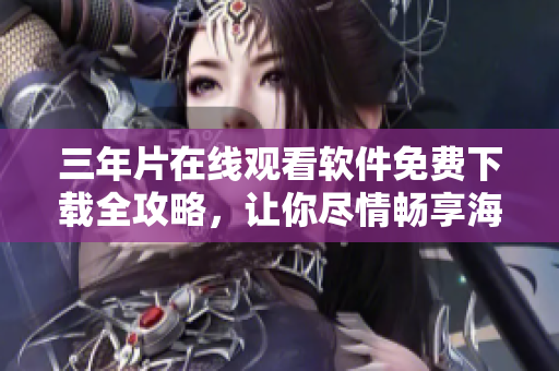 三年片在线观看软件免费下载全攻略，让你尽情畅享海量高清影视资源