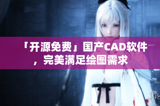 「开源免费」国产CAD软件，完美满足绘图需求