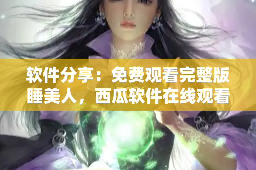 软件分享：免费观看完整版睡美人，西瓜软件在线观看技巧分享