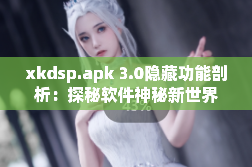 xkdsp.apk 3.0隐藏功能剖析：探秘软件神秘新世界