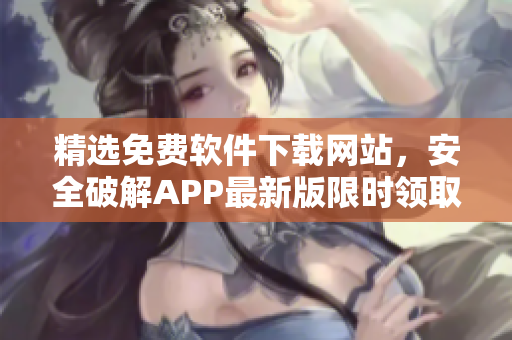 精选免费软件下载网站，安全破解APP最新版限时领取