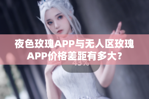 夜色玫瑰APP与无人区玫瑰APP价格差距有多大？