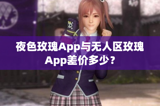 夜色玫瑰App与无人区玫瑰App差价多少？