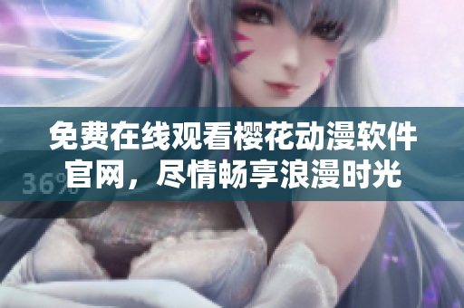 免费在线观看樱花动漫软件官网，尽情畅享浪漫时光