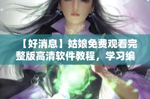 【好消息】姑娘免费观看完整版高清软件教程，学习编程不再枯燥！