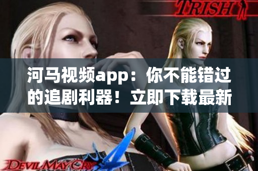 河马视频app：你不能错过的追剧利器！立即下载最新版！