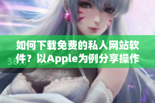 如何下载免费的私人网站软件？以Apple为例分享操作步骤