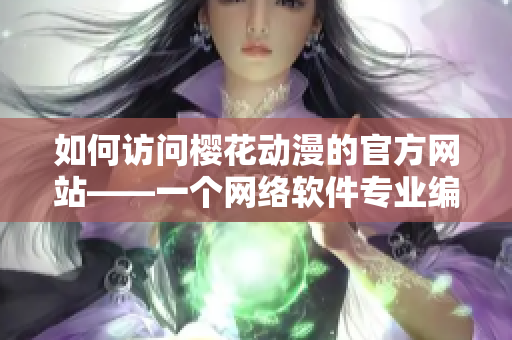 如何访问樱花动漫的官方网站——一个网络软件专业编辑的推荐