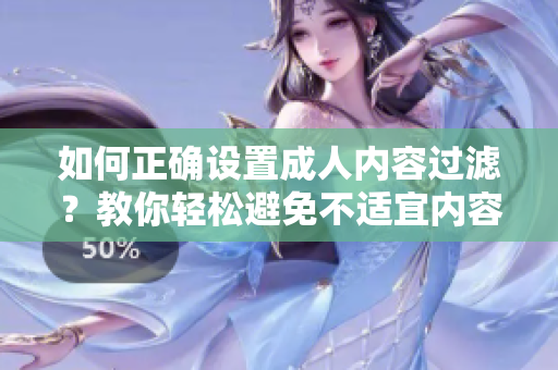 如何正确设置成人内容过滤？教你轻松避免不适宜内容！