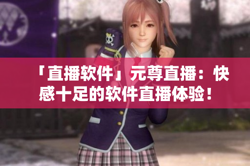 「直播软件」元尊直播：快感十足的软件直播体验！