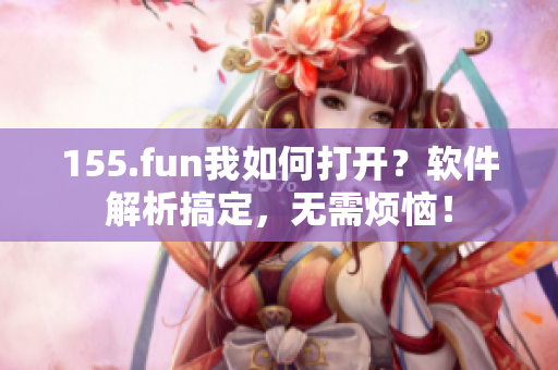 155.fun我如何打开？软件解析搞定，无需烦恼！