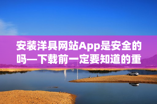 安装洋具网站App是安全的吗—下载前一定要知道的重要信息