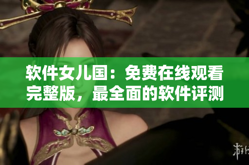 软件女儿国：免费在线观看完整版，最全面的软件评测与教程！