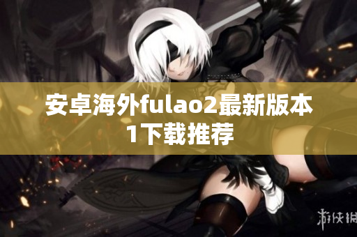 安卓海外fulao2最新版本1下载推荐