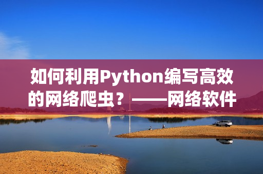 如何利用Python编写高效的网络爬虫？——网络软件专家玉婷阁教你